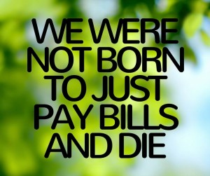 We Were Not Born To Just Pay Bills and Die (1)