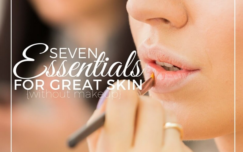 7 Essentials For Great Skin {Without Makeup}