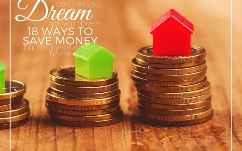 Don’t Let Your Dream Get Your Down: 18 Ways To Save Money Building Your Dream Home